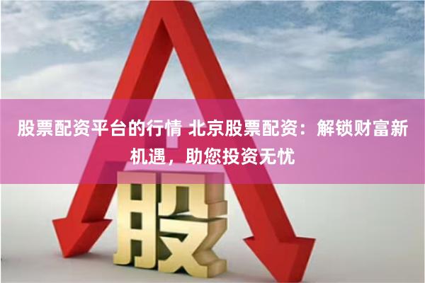 股票配资平台的行情 北京股票配资：解锁财富新机遇，助您投资无忧
