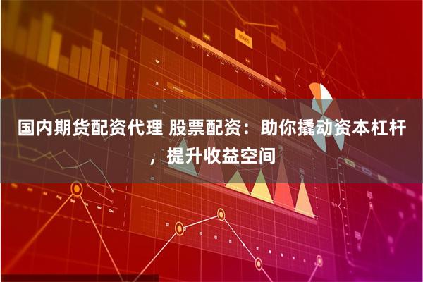 国内期货配资代理 股票配资：助你撬动资本杠杆，提升收益空间