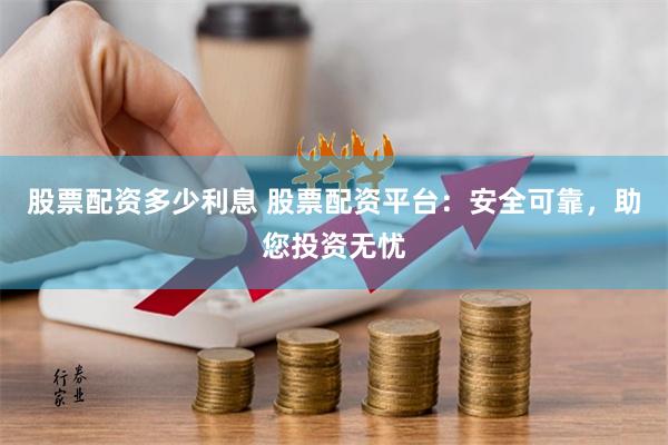 股票配资多少利息 股票配资平台：安全可靠，助您投资无忧