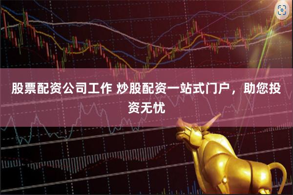 股票配资公司工作 炒股配资一站式门户，助您投资无忧