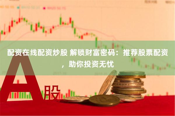 配资在线配资炒股 解锁财富密码：推荐股票配资，助你投资无忧