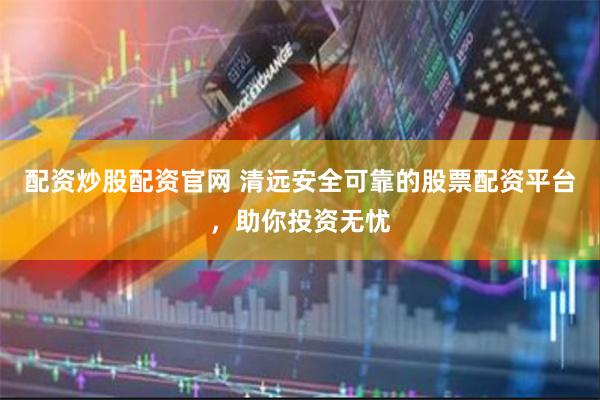 配资炒股配资官网 清远安全可靠的股票配资平台，助你投资无忧
