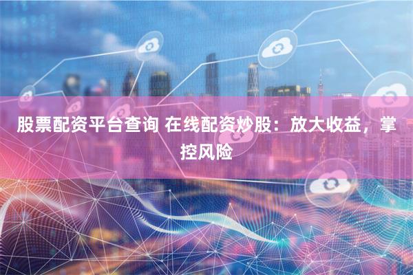 股票配资平台查询 在线配资炒股：放大收益，掌控风险