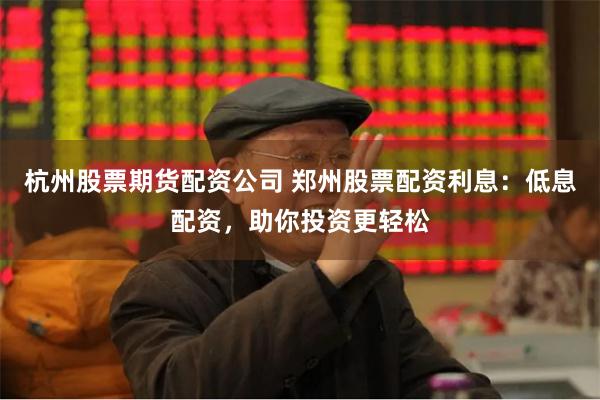 杭州股票期货配资公司 郑州股票配资利息：低息配资，助你投资更轻松