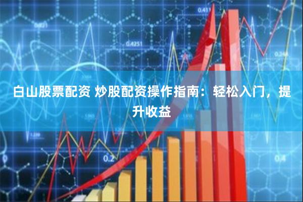 白山股票配资 炒股配资操作指南：轻松入门，提升收益
