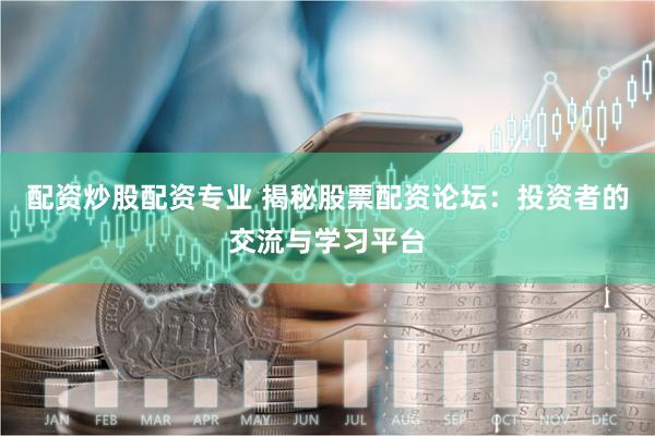 配资炒股配资专业 揭秘股票配资论坛：投资者的交流与学习平台
