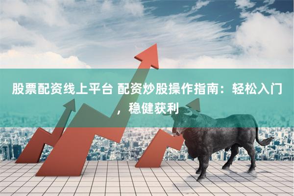 股票配资线上平台 配资炒股操作指南：轻松入门，稳健获利