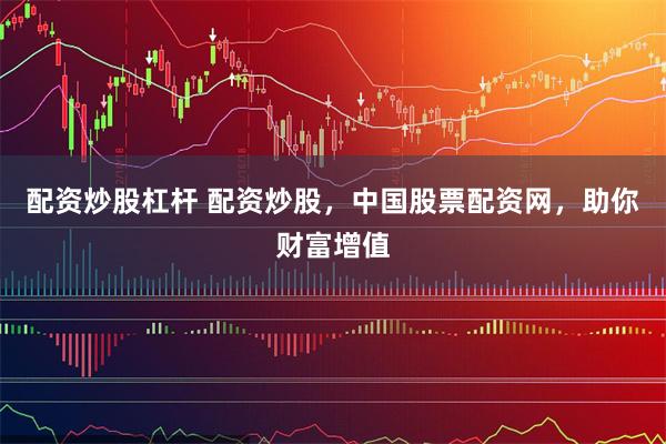 配资炒股杠杆 配资炒股，中国股票配资网，助你财富增值