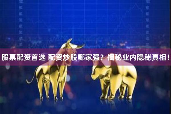 股票配资首选 配资炒股哪家强？揭秘业内隐秘真相！