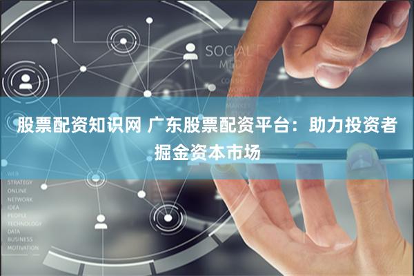 股票配资知识网 广东股票配资平台：助力投资者掘金资本市场