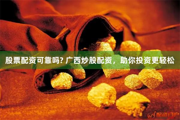 股票配资可靠吗? 广西炒股配资，助你投资更轻松
