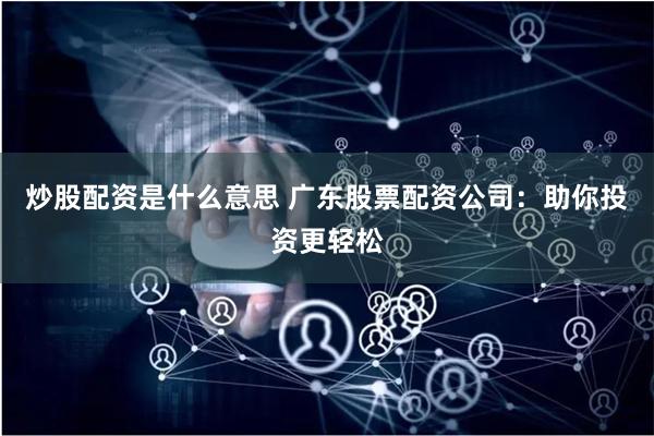炒股配资是什么意思 广东股票配资公司：助你投资更轻松