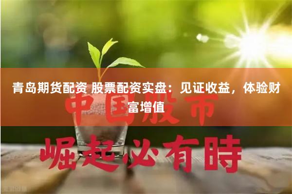 青岛期货配资 股票配资实盘：见证收益，体验财富增值