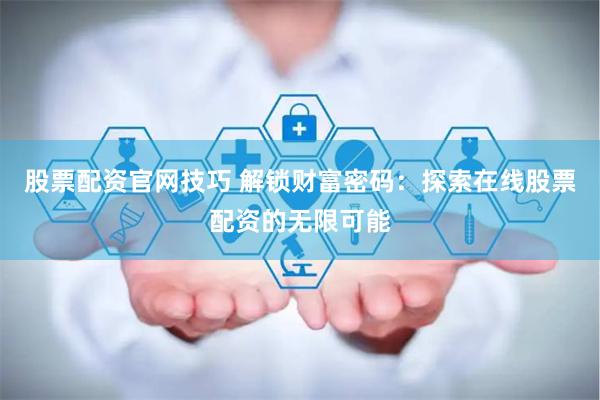 股票配资官网技巧 解锁财富密码：探索在线股票配资的无限可能