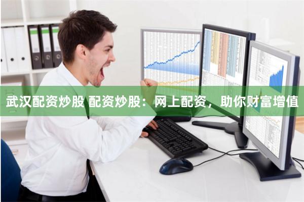 武汉配资炒股 配资炒股：网上配资，助你财富增值