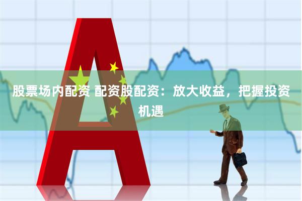 股票场内配资 配资股配资：放大收益，把握投资机遇