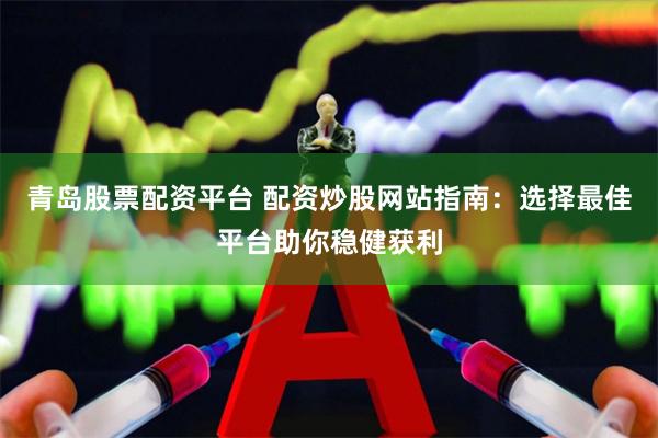 青岛股票配资平台 配资炒股网站指南：选择最佳平台助你稳健获利
