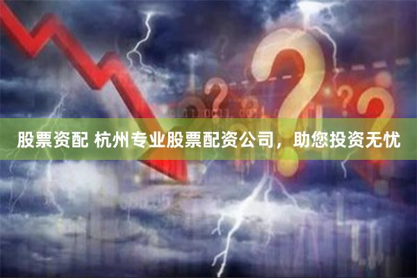 股票资配 杭州专业股票配资公司，助您投资无忧