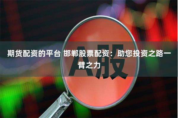 期货配资的平台 邯郸股票配资：助您投资之路一臂之力