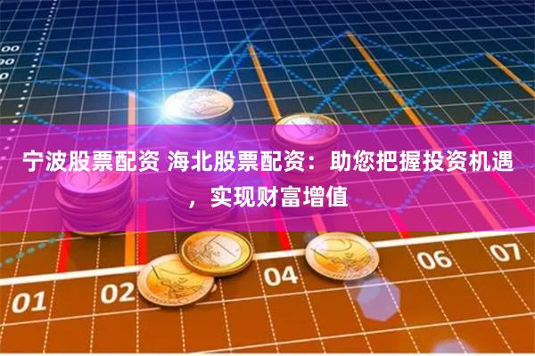 宁波股票配资 海北股票配资：助您把握投资机遇，实现财富增值