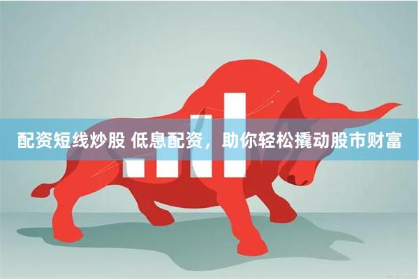 配资短线炒股 低息配资，助你轻松撬动股市财富