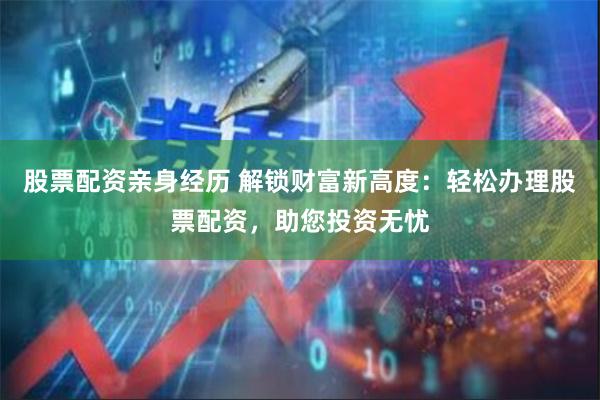 股票配资亲身经历 解锁财富新高度：轻松办理股票配资，助您投资无忧