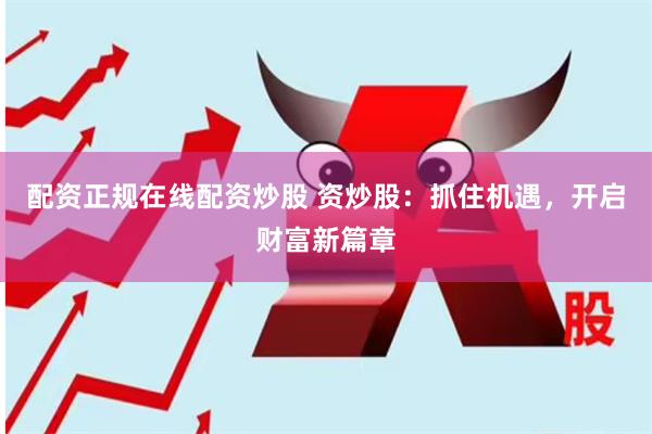配资正规在线配资炒股 资炒股：抓住机遇，开启财富新篇章