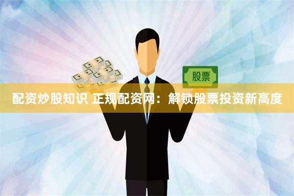 配资炒股知识 正规配资网：解锁股票投资新高度