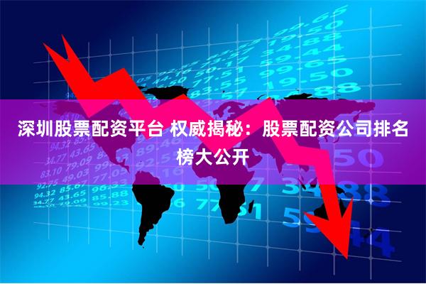 深圳股票配资平台 权威揭秘：股票配资公司排名榜大公开