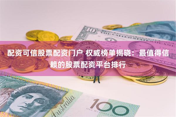 配资可信股票配资门户 权威榜单揭晓：最值得信赖的股票配资平台排行