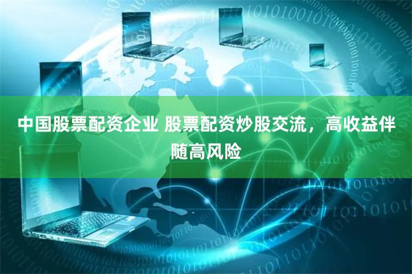 中国股票配资企业 股票配资炒股交流，高收益伴随高风险