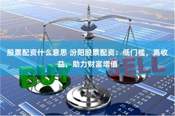 股票配资什么意思 汾阳股票配资：低门槛，高收益，助力财富增值