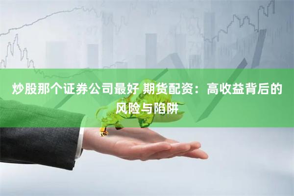 炒股那个证券公司最好 期货配资：高收益背后的风险与陷阱