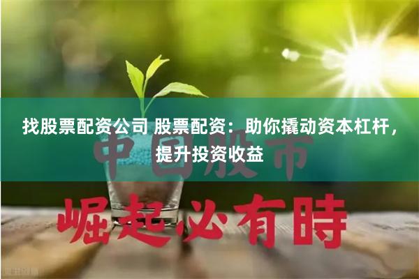 找股票配资公司 股票配资：助你撬动资本杠杆，提升投资收益