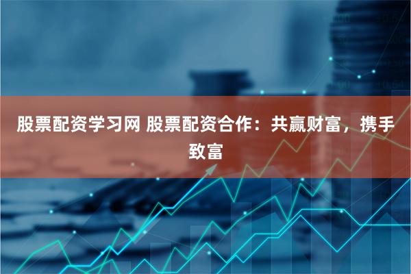 股票配资学习网 股票配资合作：共赢财富，携手致富