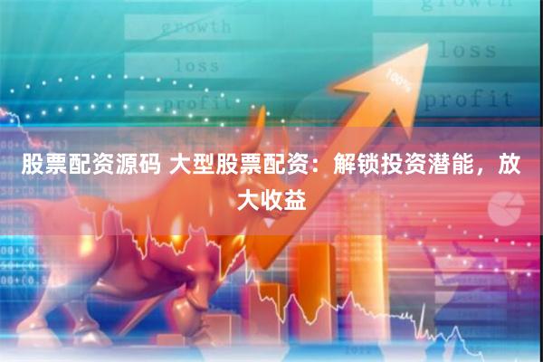 股票配资源码 大型股票配资：解锁投资潜能，放大收益