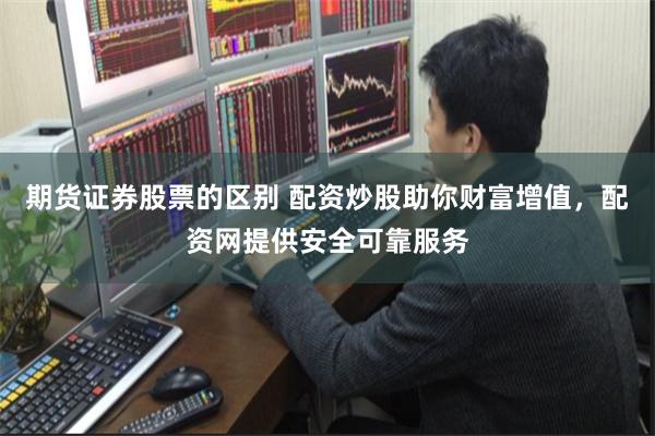 期货证券股票的区别 配资炒股助你财富增值，配资网提供安全可靠服务