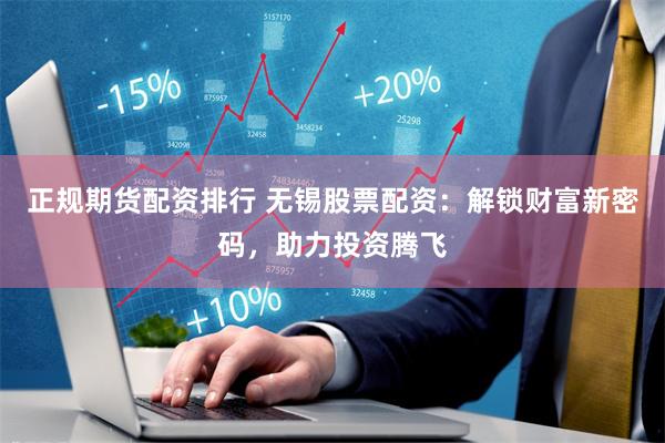 正规期货配资排行 无锡股票配资：解锁财富新密码，助力投资腾飞