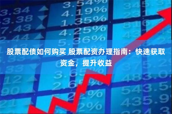 股票配债如何购买 股票配资办理指南：快速获取资金，提升收益