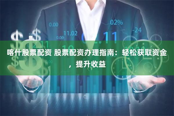 喀什股票配资 股票配资办理指南：轻松获取资金，提升收益