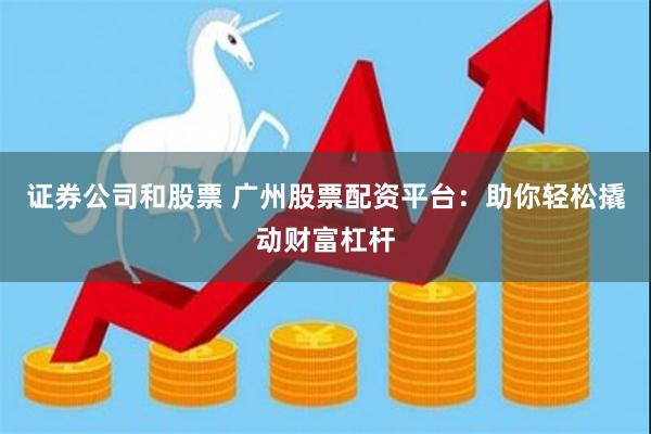 证券公司和股票 广州股票配资平台：助你轻松撬动财富杠杆