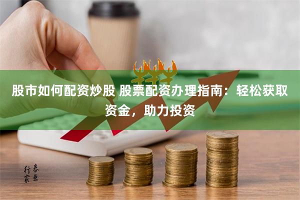 股市如何配资炒股 股票配资办理指南：轻松获取资金，助力投资