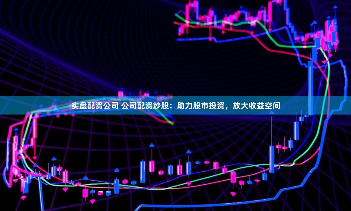 实盘配资公司 公司配资炒股：助力股市投资，放大收益空间
