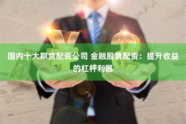 国内十大期货配资公司 金融股票配资：提升收益的杠杆利器