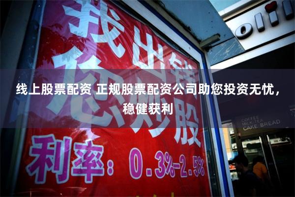 线上股票配资 正规股票配资公司助您投资无忧，稳健获利