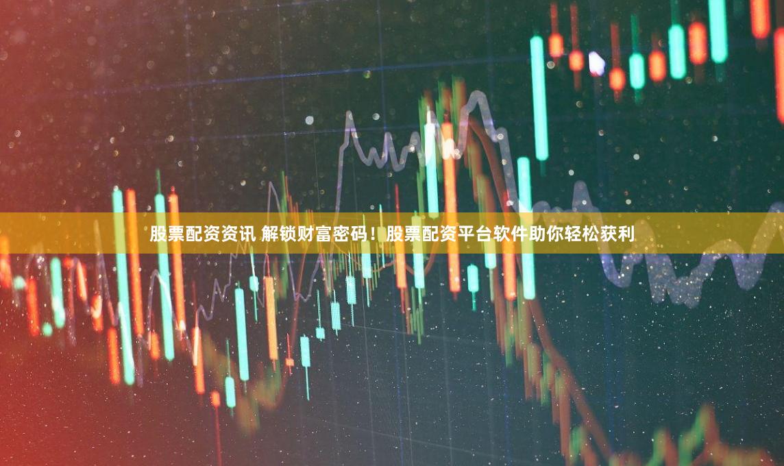 股票配资资讯 解锁财富密码！股票配资平台软件助你轻松获利