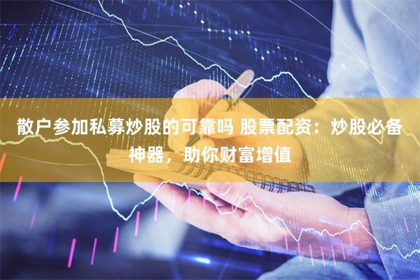 散户参加私募炒股的可靠吗 股票配资：炒股必备神器，助你财富增值
