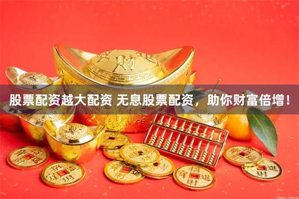 股票配资越大配资 无息股票配资，助你财富倍增！