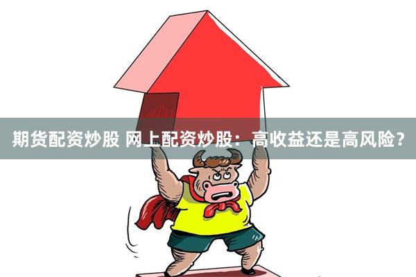 期货配资炒股 网上配资炒股：高收益还是高风险？