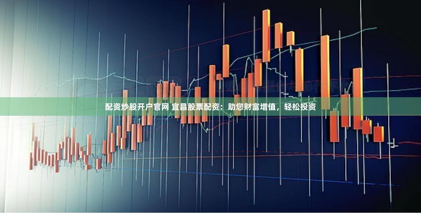 配资炒股开户官网 宜昌股票配资：助您财富增值，轻松投资